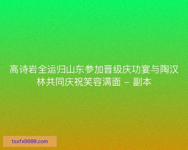 高诗岩全运归山东参加晋级庆功宴与陶汉林共同庆祝笑容满面 - 副本 高诗岩全运归山东参加晋级庆功宴与陶汉林共同庆祝笑容满面 - 副本