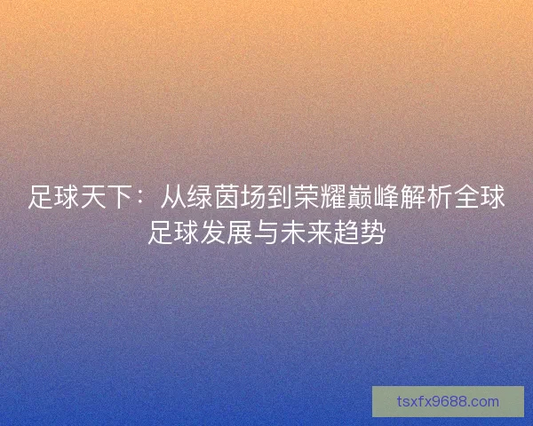 足球天下：从绿茵场到荣耀巅峰解析全球足球发展与未来趋势
