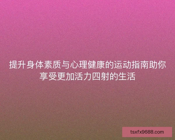 提升身体素质与心理健康的运动指南助你享受更加活力四射的生活