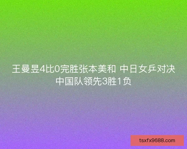 王曼昱4比0完胜张本美和 中日女乒对决中国队领先3胜1负