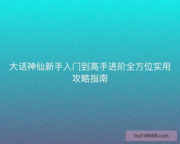大话神仙新手入门到高手进阶全方位实用攻略指南