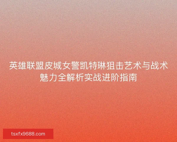 英雄联盟皮城女警凯特琳狙击艺术与战术魅力全解析实战进阶指南
