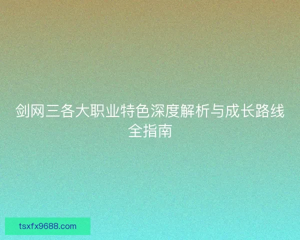 剑网三各大职业特色深度解析与成长路线全指南