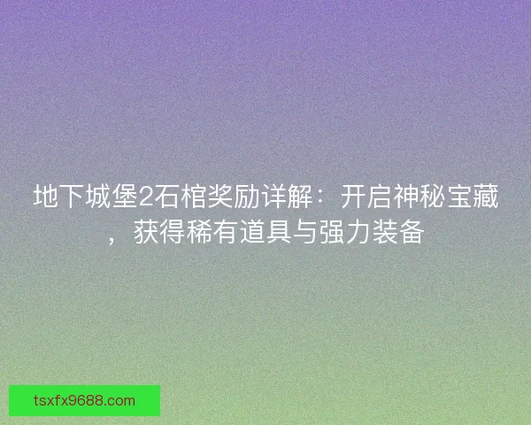 地下城堡2石棺奖励详解：开启神秘宝藏，获得稀有道具与强力装备