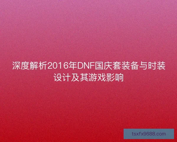 深度解析2016年DNF国庆套装备与时装设计及其游戏影响