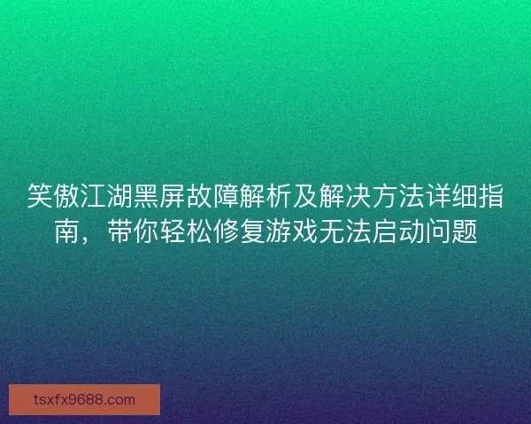 笑傲江湖黑屏故障解析及解决方法详细指南，带你轻松修复游戏无法启动问题
