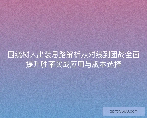 围绕树人出装思路解析从对线到团战全面提升胜率实战应用与版本选择 围绕树人出装思路解析从对线到团战全面提升胜率实战应用与版本选择