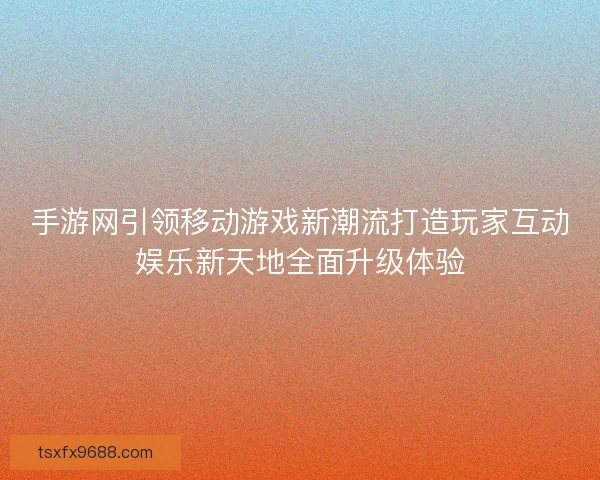 手游网引领移动游戏新潮流打造玩家互动娱乐新天地全面升级体验 手游网引领移动游戏新潮流打造玩家互动娱乐新天地全面升级体验