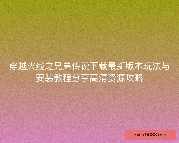 穿越火线之兄弟传说下载最新版本玩法与安装教程分享高清资源攻略