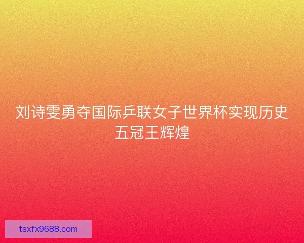 刘诗雯勇夺国际乒联女子世界杯实现历史五冠王辉煌 刘诗雯勇夺国际乒联女子世界杯实现历史五冠王辉煌