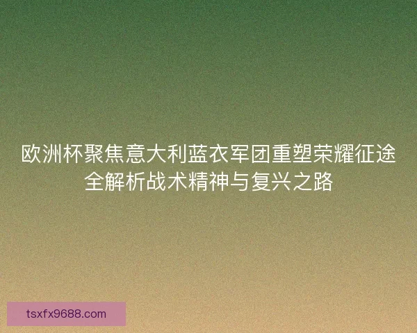 欧洲杯聚焦意大利蓝衣军团重塑荣耀征途全解析战术精神与复兴之路 欧洲杯聚焦意大利蓝衣军团重塑荣耀征途全解析战术精神与复兴之路