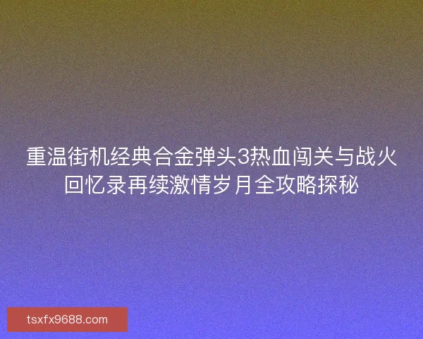 重温街机经典合金弹头3热血闯关与战火回忆录再续激情岁月全攻略探秘