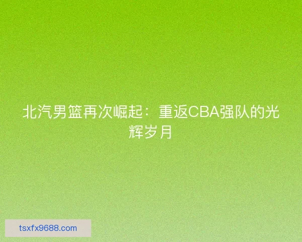 北汽男篮再次崛起：重返CBA强队的光辉岁月
