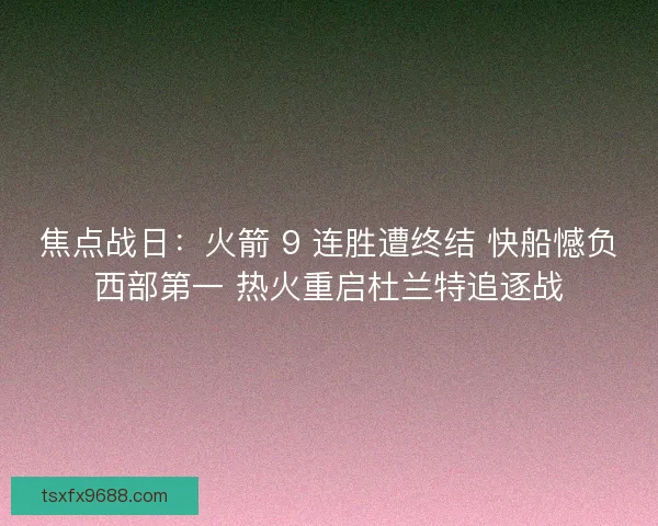 焦点战日：火箭 9 连胜遭终结 快船憾负西部第一 热火重启杜兰特追逐战