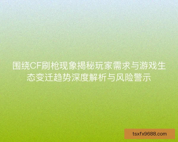围绕CF刷枪现象揭秘玩家需求与游戏生态变迁趋势深度解析与风险警示 围绕CF刷枪现象揭秘玩家需求与游戏生态变迁趋势深度解析与风险警示