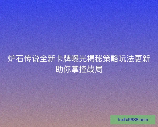 炉石传说全新卡牌曝光揭秘策略玩法更新助你掌控战局