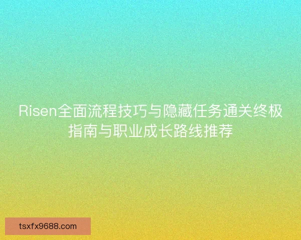 Risen全面流程技巧与隐藏任务通关终极指南与职业成长路线推荐