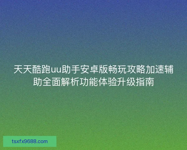 天天酷跑uu助手安卓版畅玩攻略加速辅助全面解析功能体验升级指南