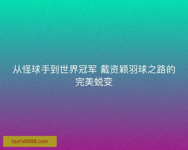从怪球手到世界冠军 戴资颖羽球之路的完美蜕变