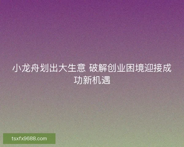 小龙舟划出大生意 破解创业困境迎接成功新机遇