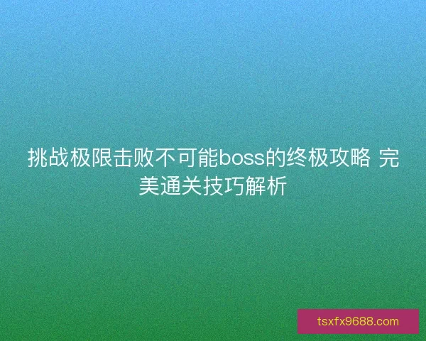 挑战极限击败不可能boss的终极攻略 完美通关技巧解析