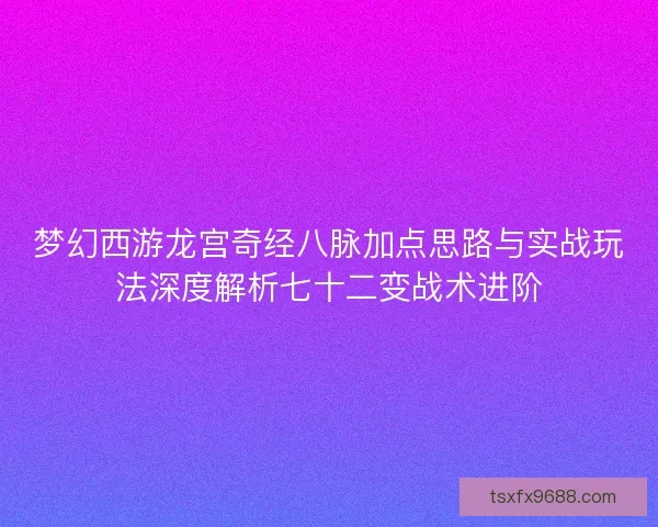 梦幻西游龙宫奇经八脉加点思路与实战玩法深度解析七十二变战术进阶