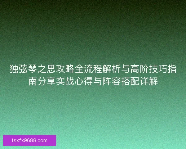 独弦琴之思攻略全流程解析与高阶技巧指南分享实战心得与阵容搭配详解