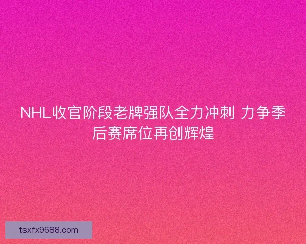 NHL收官阶段老牌强队全力冲刺 力争季后赛席位再创辉煌