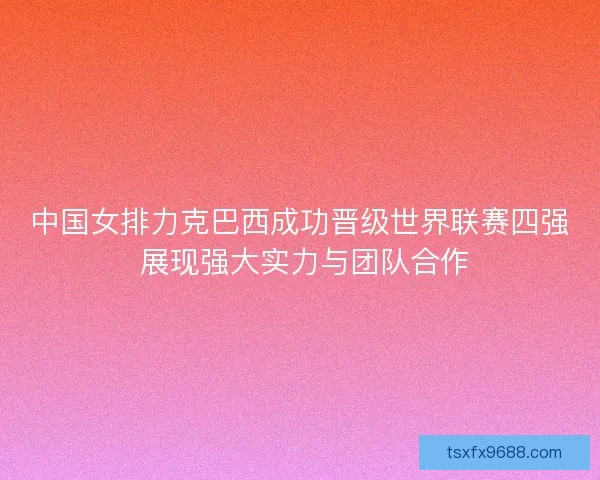中国女排力克巴西成功晋级世界联赛四强 展现强大实力与团队合作