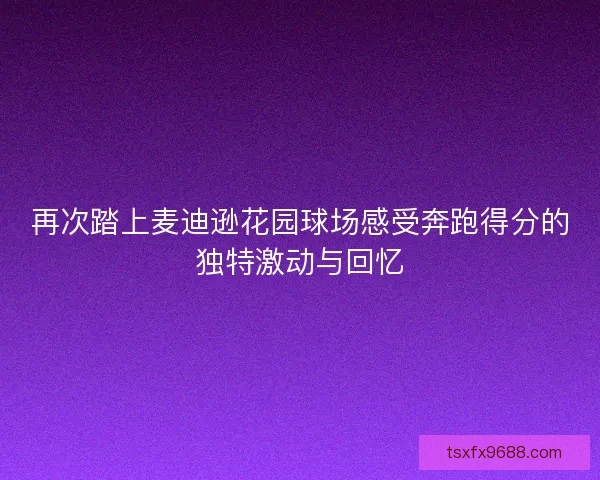 再次踏上麦迪逊花园球场感受奔跑得分的独特激动与回忆