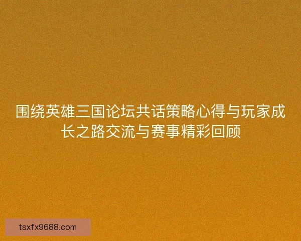 围绕英雄三国论坛共话策略心得与玩家成长之路交流与赛事精彩回顾 围绕英雄三国论坛共话策略心得与玩家成长之路交流与赛事精彩回顾