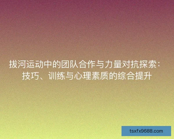 拔河运动中的团队合作与力量对抗探索：技巧、训练与心理素质的综合提升