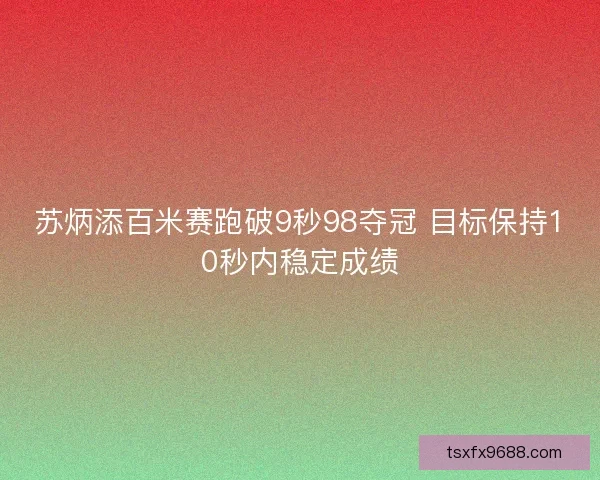 苏炳添百米赛跑破9秒98夺冠 目标保持10秒内稳定成绩