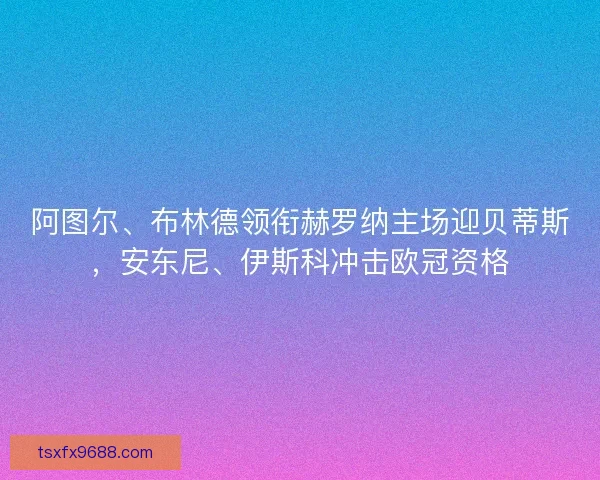 阿图尔、布林德领衔赫罗纳主场迎贝蒂斯，安东尼、伊斯科冲击欧冠资格