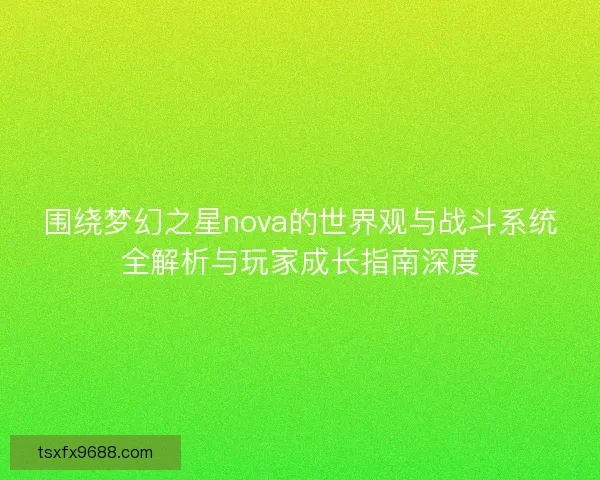 围绕梦幻之星nova的世界观与战斗系统全解析与玩家成长指南深度