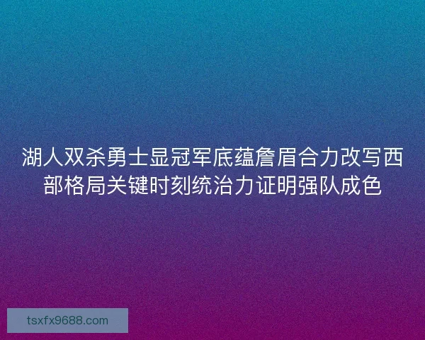湖人双杀勇士显冠军底蕴詹眉合力改写西部格局关键时刻统治力证明强队成色