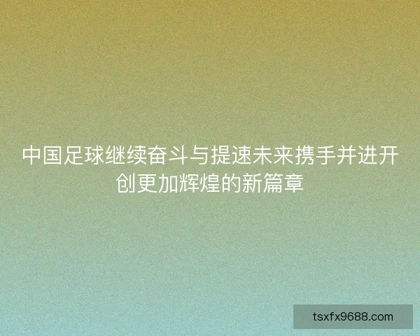 中国足球继续奋斗与提速未来携手并进开创更加辉煌的新篇章