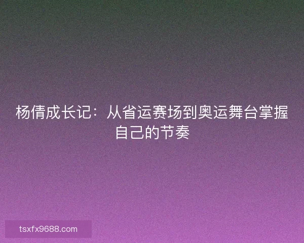 杨倩成长记:从省运赛场到奥运舞台掌握自己的节奏 杨倩成长记:从省运赛场到奥运舞台掌握自己的节奏