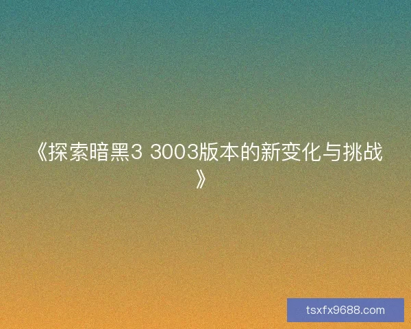 《探索暗黑3 3003版本的新变化与挑战》 《探索暗黑3 3003版本的新变化与挑战》