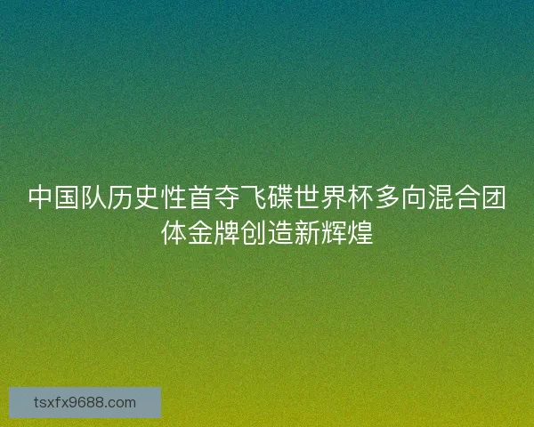 中国队历史性首夺飞碟世界杯多向混合团体金牌创造新辉煌