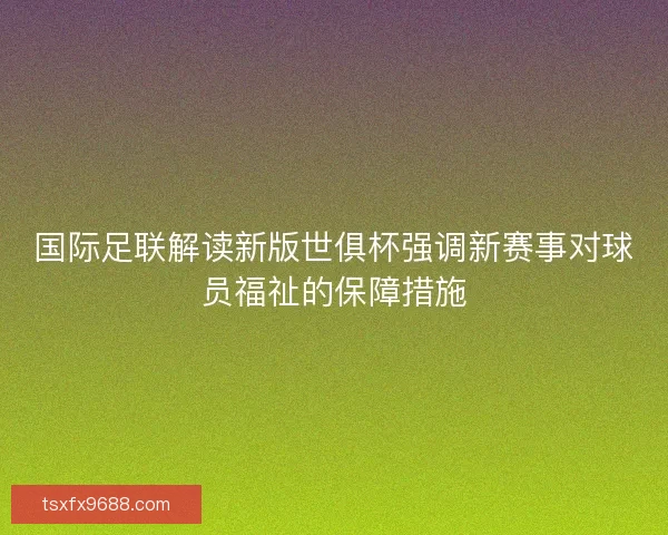 国际足联解读新版世俱杯强调新赛事对球员福祉的保障措施 国际足联解读新版世俱杯强调新赛事对球员福祉的保障措施