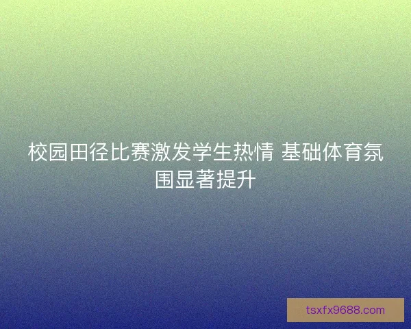 校园田径比赛激发学生热情 基础体育氛围显著提升