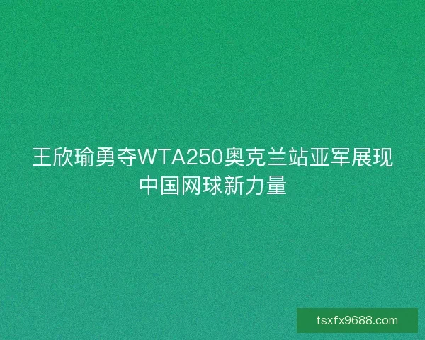 王欣瑜勇夺WTA250奥克兰站亚军展现中国网球新力量