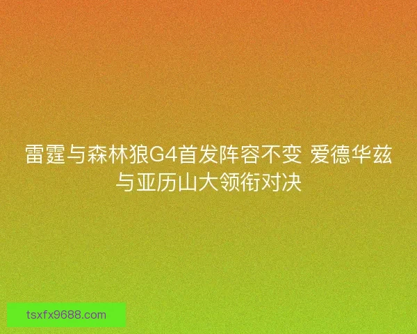 雷霆与森林狼G4首发阵容不变 爱德华兹与亚历山大领衔对决 雷霆与森林狼G4首发阵容不变 爱德华兹与亚历山大领衔对决