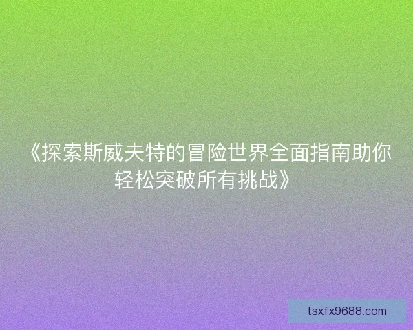 《探索斯威夫特的冒险世界全面指南助你轻松突破所有挑战》 《探索斯威夫特的冒险世界全面指南助你轻松突破所有挑战》