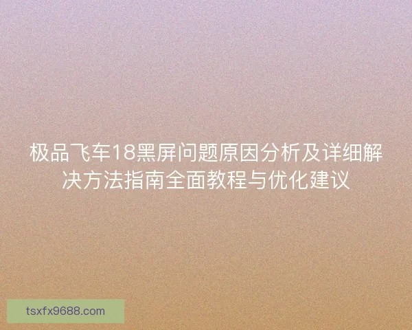 极品飞车18黑屏问题原因分析及详细解决方法指南全面教程与优化建议 极品飞车18黑屏问题原因分析及详细解决方法指南全面教程与优化建议