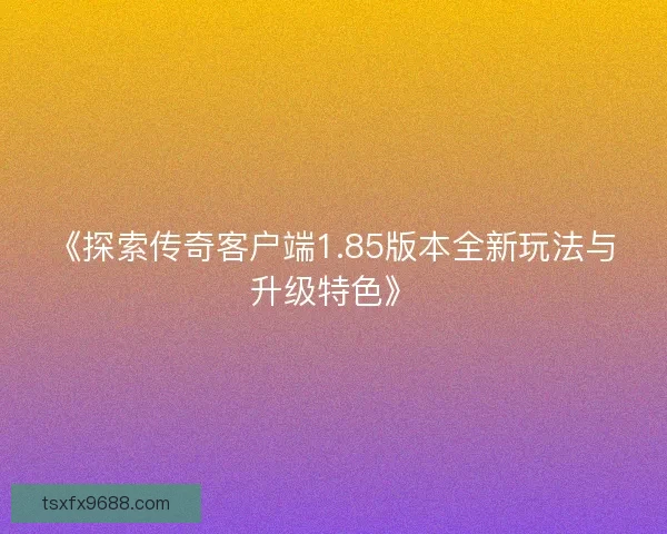 《探索传奇客户端1.85版本全新玩法与升级特色》