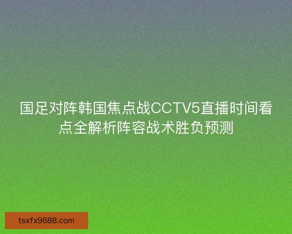 国足对阵韩国焦点战CCTV5直播时间看点全解析阵容战术胜负预测 国足对阵韩国焦点战CCTV5直播时间看点全解析阵容战术胜负预测