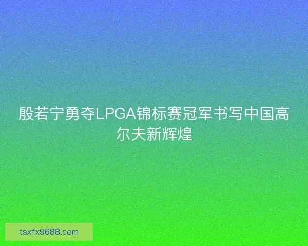 殷若宁勇夺LPGA锦标赛冠军书写中国高尔夫新辉煌 殷若宁勇夺LPGA锦标赛冠军书写中国高尔夫新辉煌